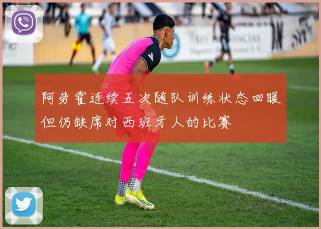 阿劳霍连续五次随队训练状态回暖但仍缺席对西班牙人的比赛