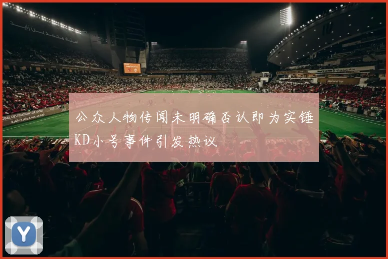 公众人物传闻未明确否认即为实锤KD小号事件引发热议