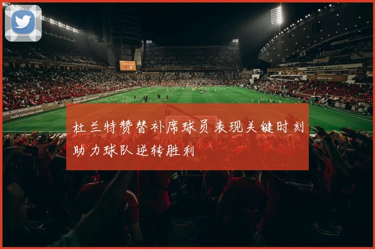 杜兰特赞替补席球员表现关键时刻助力球队逆转胜利