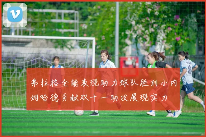 弗拉格全能表现助力球队胜利小内姆哈德贡献双十一助攻展现实力