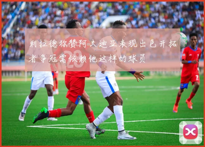 利拉德称赞阿夫迪亚表现出色开拓者争冠需依赖他这样的球员