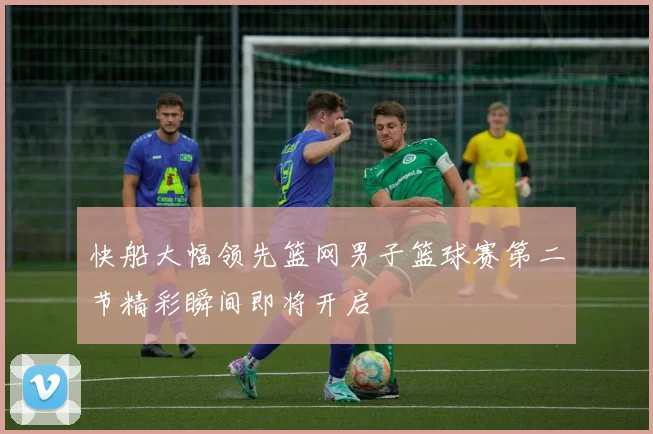 快船大幅领先篮网男子篮球赛第二节精彩瞬间即将开启