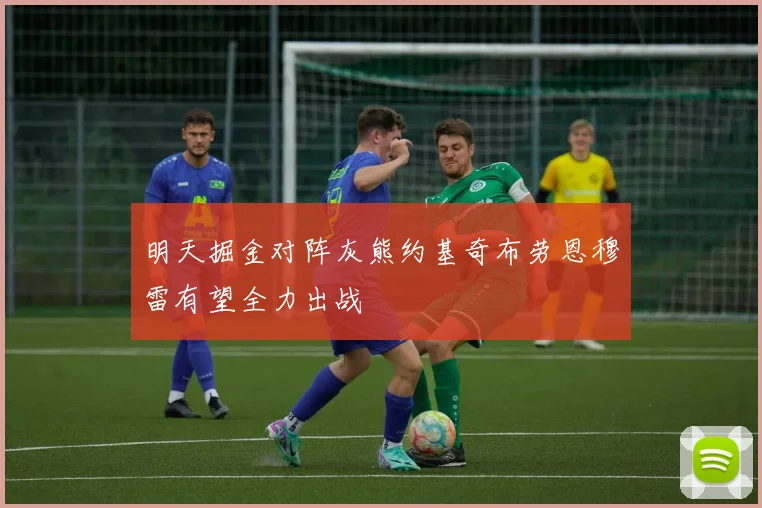 明天掘金对阵灰熊约基奇布劳恩穆雷有望全力出战