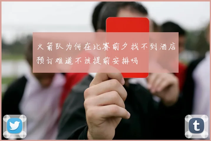 火箭队为何在比赛前夕找不到酒店预订难道不该提前安排吗