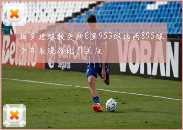 梅罗进球数更新C罗953球梅西895球今年表现对比引关注