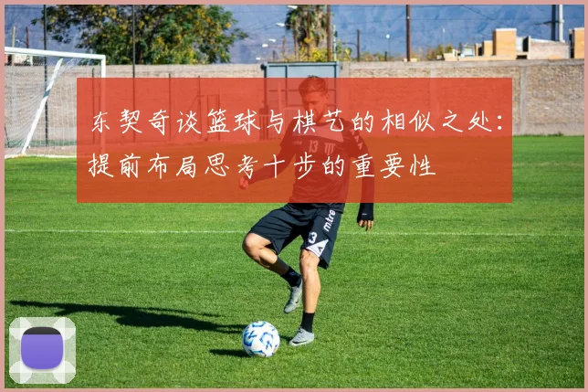 东契奇谈篮球与棋艺的相似之处：提前布局思考十步的重要性