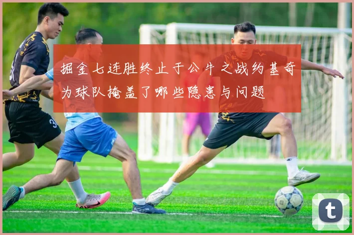 掘金七连胜终止于公牛之战约基奇为球队掩盖了哪些隐患与问题