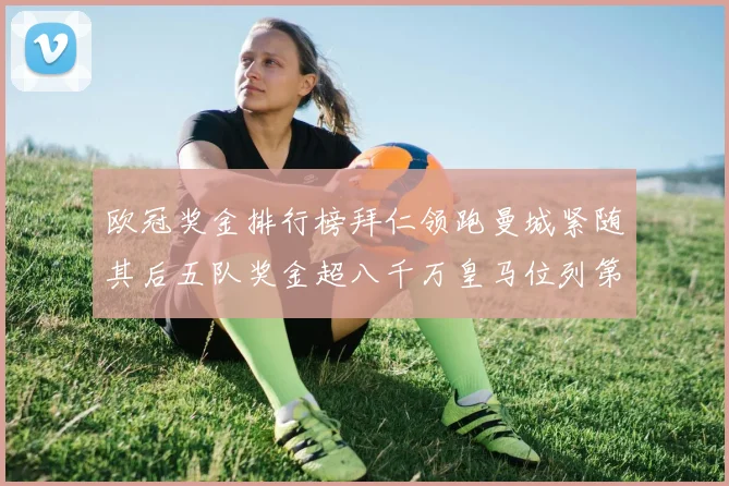 欧冠奖金排行榜拜仁领跑曼城紧随其后五队奖金超八千万皇马位列第六