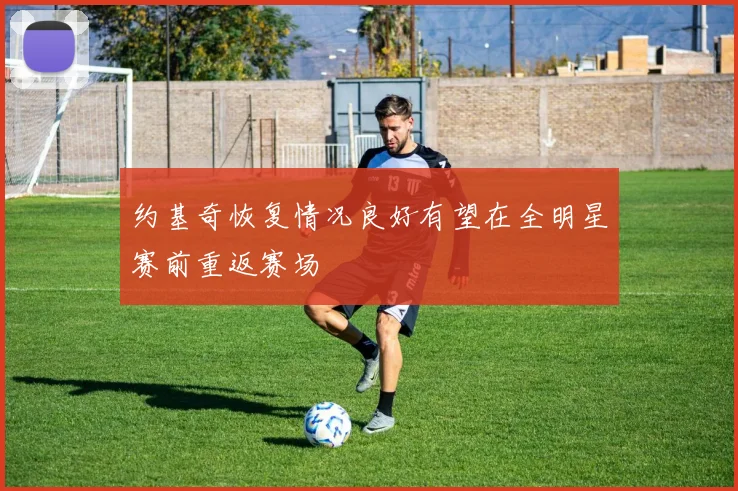 约基奇恢复情况良好有望在全明星赛前重返赛场