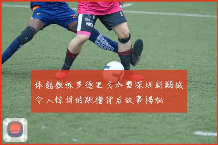 体能教练罗德里戈加盟深圳新鹏城令人惊讶的跳槽背后故事揭秘