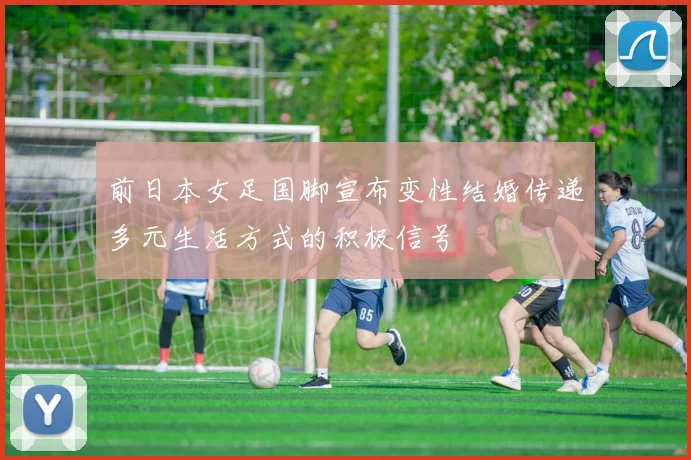 前日本女足国脚宣布变性结婚传递多元生活方式的积极信号