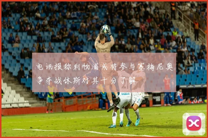 电讯报称利物浦或将参与塞梅尼奥争夺战休斯对其十分了解