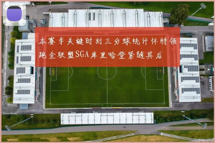 本赛季关键时刻三分球统计怀特领跑全联盟SGA库里哈登紧随其后