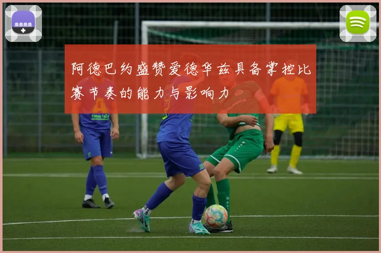阿德巴约盛赞爱德华兹具备掌控比赛节奏的能力与影响力