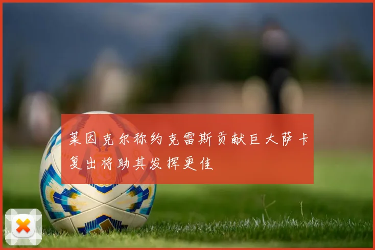 莱因克尔称约克雷斯贡献巨大萨卡复出将助其发挥更佳
