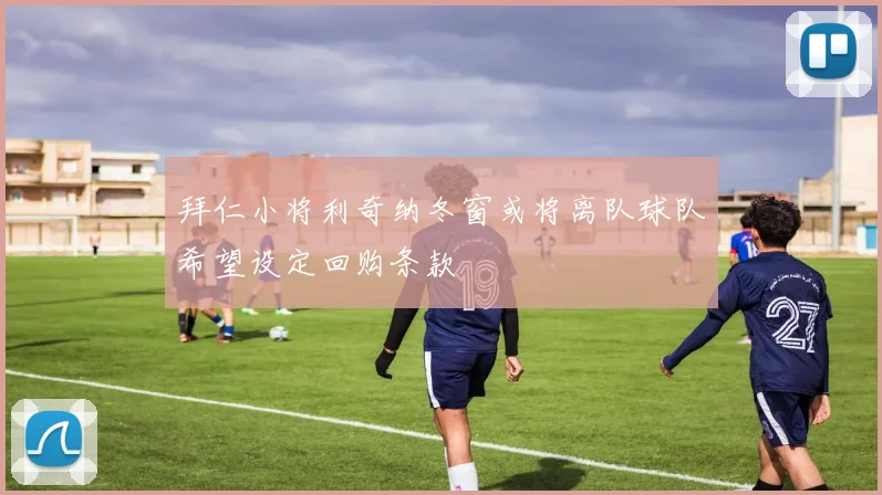 拜仁小将利奇纳冬窗或将离队球队希望设定回购条款
