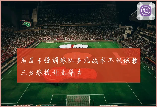 乌度卡强调球队多元战术不仅依赖三分球提升竞争力