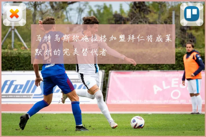 马特乌斯称施拉格加盟拜仁将成莱默尔的完美替代者