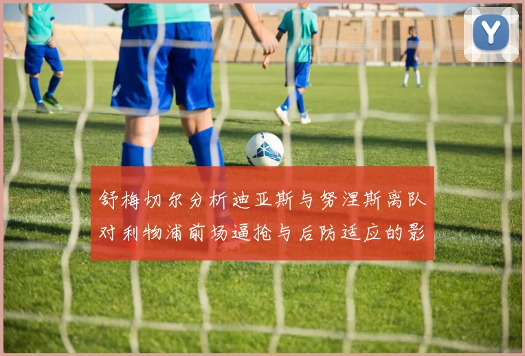 舒梅切尔分析迪亚斯与努涅斯离队对利物浦前场逼抢与后防适应的影响