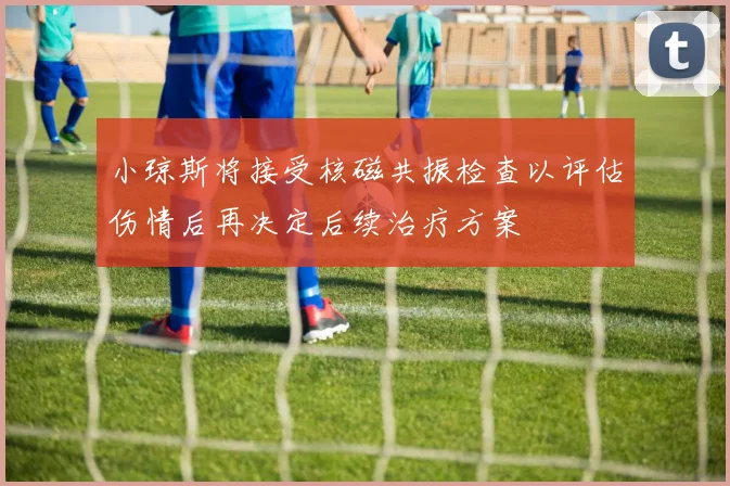 小琼斯将接受核磁共振检查以评估伤情后再决定后续治疗方案