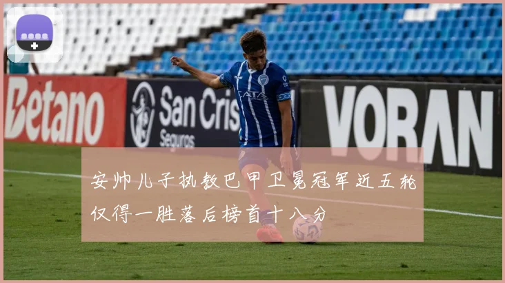 安帅儿子执教巴甲卫冕冠军近五轮仅得一胜落后榜首十八分