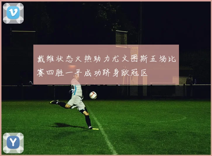 戴维状态火热助力尤文图斯五场比赛四胜一平成功跻身欧冠区
