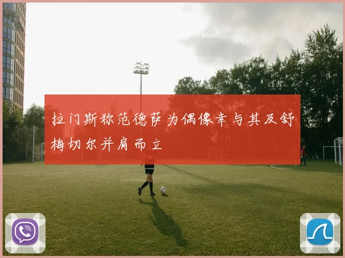 拉门斯称范德萨为偶像幸与其及舒梅切尔并肩而立