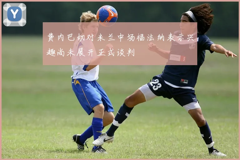费内巴切对米兰中场福法纳表示兴趣尚未展开正式谈判