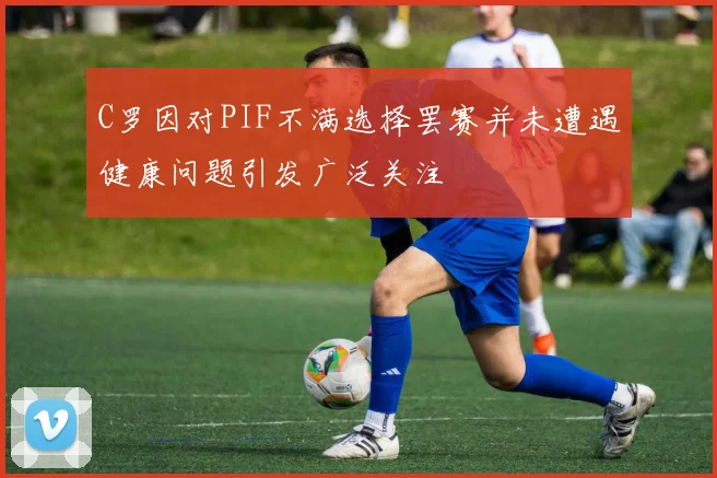 C罗因对PIF不满选择罢赛并未遭遇健康问题引发广泛关注