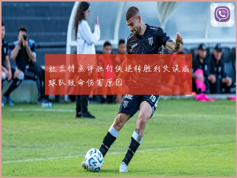 杜兰特点评独行侠逆转胜利失误成球队致命伤害原因