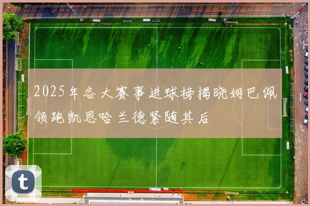 2025年各大赛事进球榜揭晓姆巴佩领跑凯恩哈兰德紧随其后