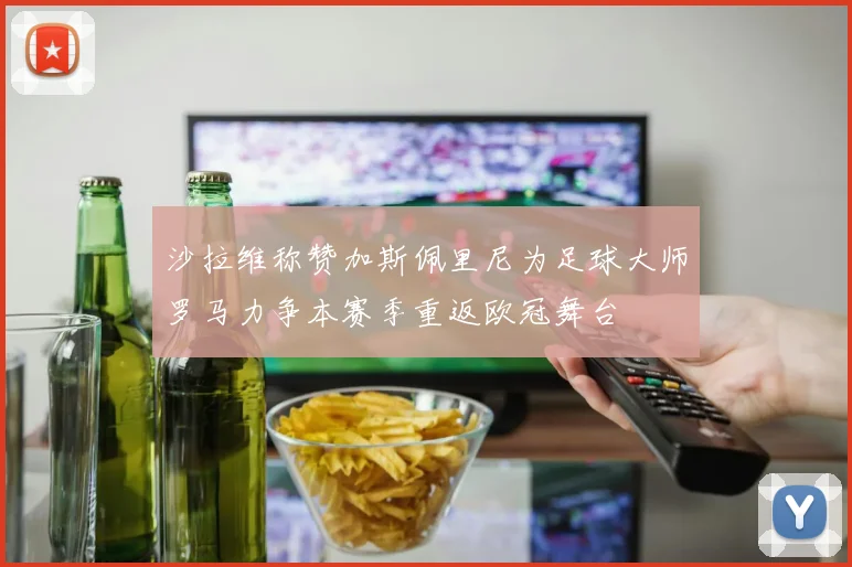沙拉维称赞加斯佩里尼为足球大师罗马力争本赛季重返欧冠舞台