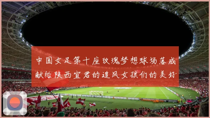 中国女足第十座玫瑰梦想球场落成献给陕西宜君的追风女孩们的美好祝福