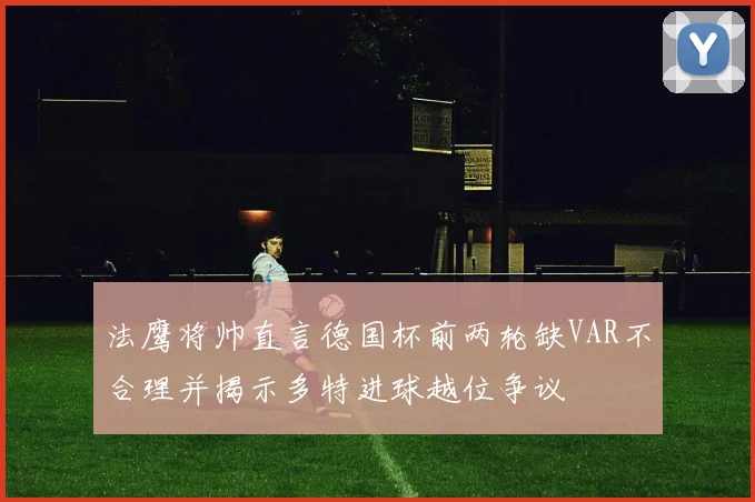 法鹰将帅直言德国杯前两轮缺VAR不合理并揭示多特进球越位争议