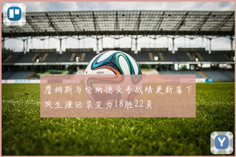 詹姆斯与伦纳德交手战绩更新落下风生涯记录变为18胜22负