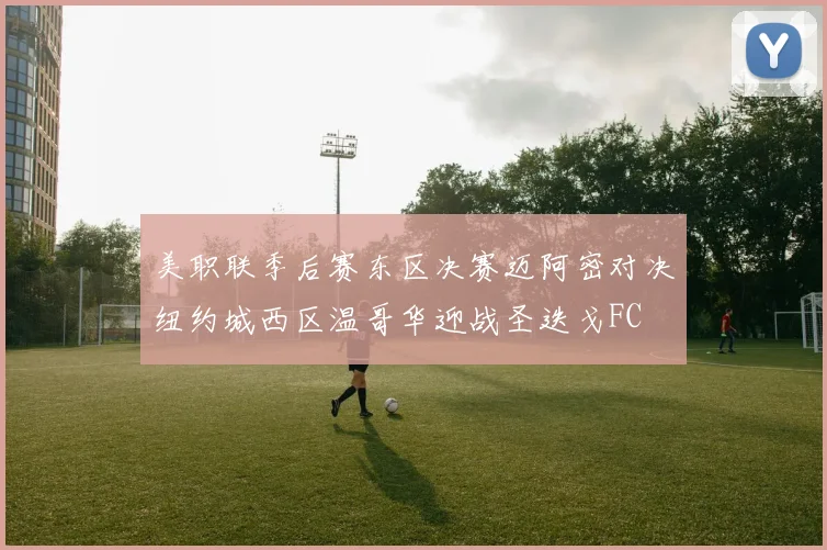 美职联季后赛东区决赛迈阿密对决纽约城西区温哥华迎战圣迭戈FC