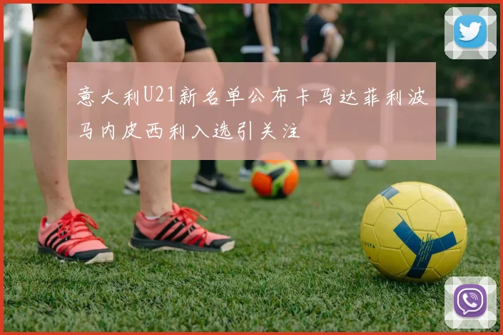 意大利U21新名单公布卡马达菲利波马内皮西利入选引关注