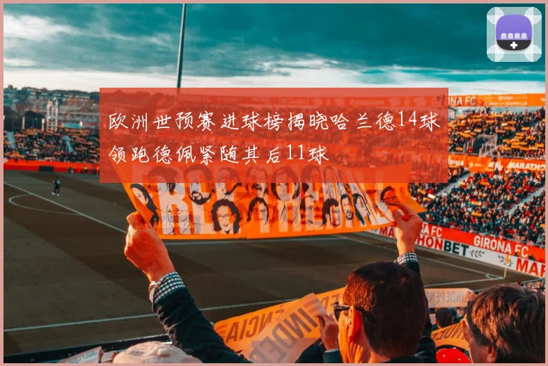 欧洲世预赛进球榜揭晓哈兰德14球领跑德佩紧随其后11球