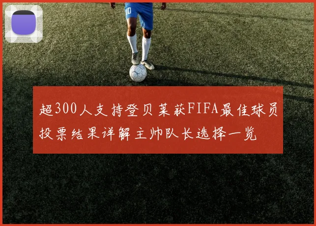 超300人支持登贝莱获FIFA最佳球员投票结果详解主帅队长选择一览