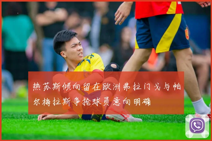 热苏斯倾向留在欧洲弗拉门戈与帕尔梅拉斯争抢球员意向明确
