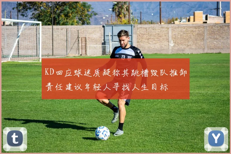 KD回应球迷质疑称其跳槽毁队推卸责任建议年轻人寻找人生目标