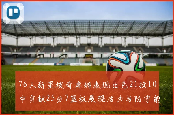 76人新星埃奇库姆表现出色21投10中贡献25分7篮板展现活力与防守能力