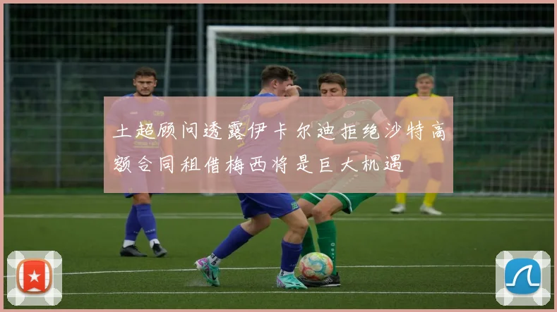 土超顾问透露伊卡尔迪拒绝沙特高额合同租借梅西将是巨大机遇