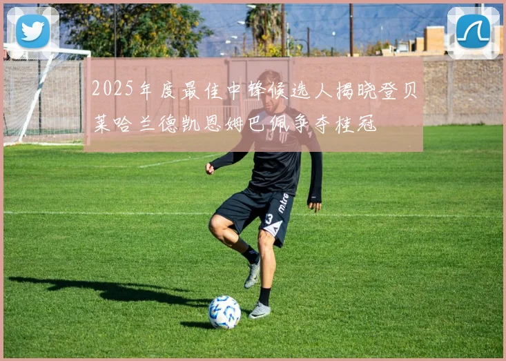 2025年度最佳中锋候选人揭晓登贝莱哈兰德凯恩姆巴佩争夺桂冠