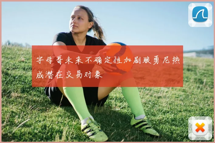 字母哥未来不确定性加剧狼勇尼热成潜在交易对象