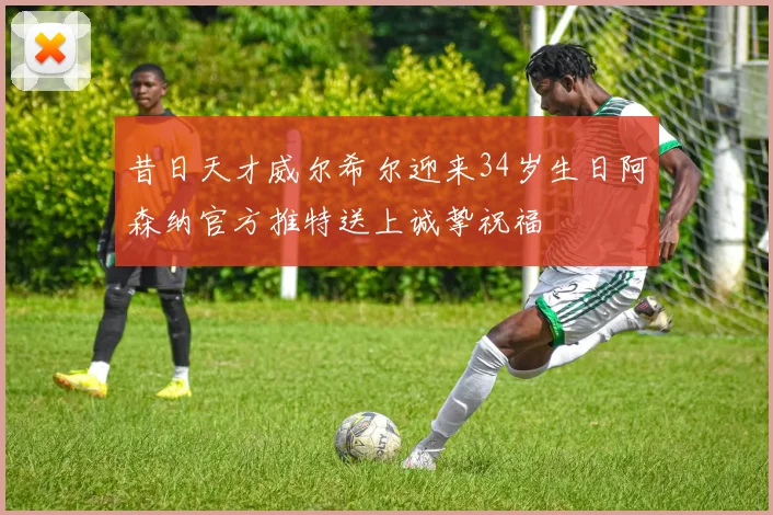 昔日天才威尔希尔迎来34岁生日阿森纳官方推特送上诚挚祝福