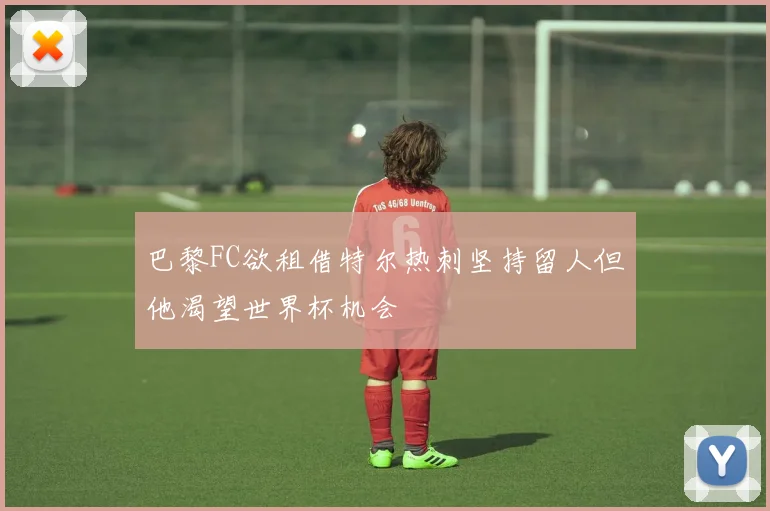 巴黎FC欲租借特尔热刺坚持留人但他渴望世界杯机会