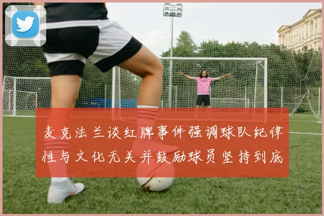 麦克法兰谈红牌事件强调球队纪律性与文化无关并鼓励球员坚持到底
