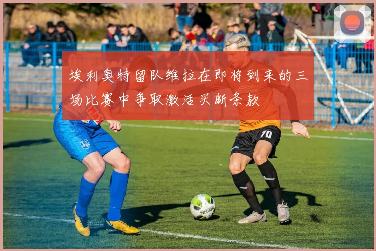 埃利奥特留队维拉在即将到来的三场比赛中争取激活买断条款