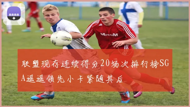 联盟现存连续得分20场次排行榜SGA遥遥领先小卡紧随其后